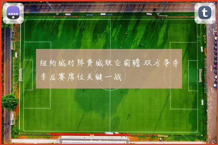 纽约城对阵费城联合前瞻 双方争夺季后赛席位关键一战