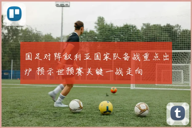 国足对阵叙利亚国家队备战重点出炉 预示世预赛关键一战走向