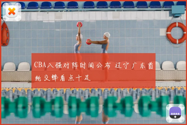 CBA八强对阵时间公布 辽宁广东首轮交锋看点十足
