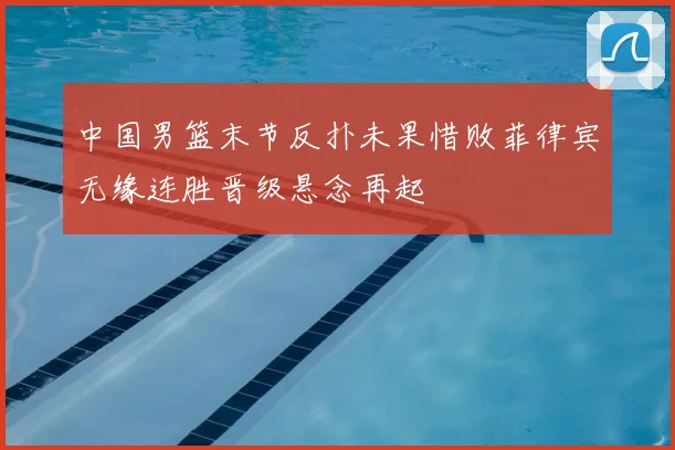 中国男篮末节反扑未果惜败菲律宾无缘连胜晋级悬念再起