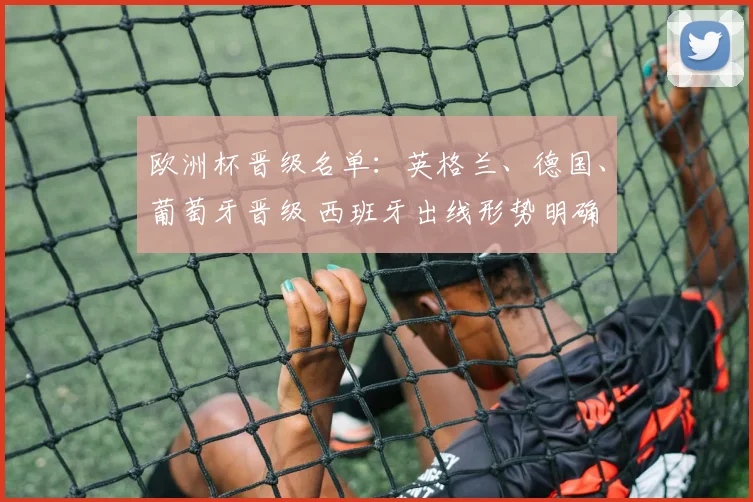 欧洲杯晋级名单：英格兰、德国、葡萄牙晋级 西班牙出线形势明确 小组对决受关注