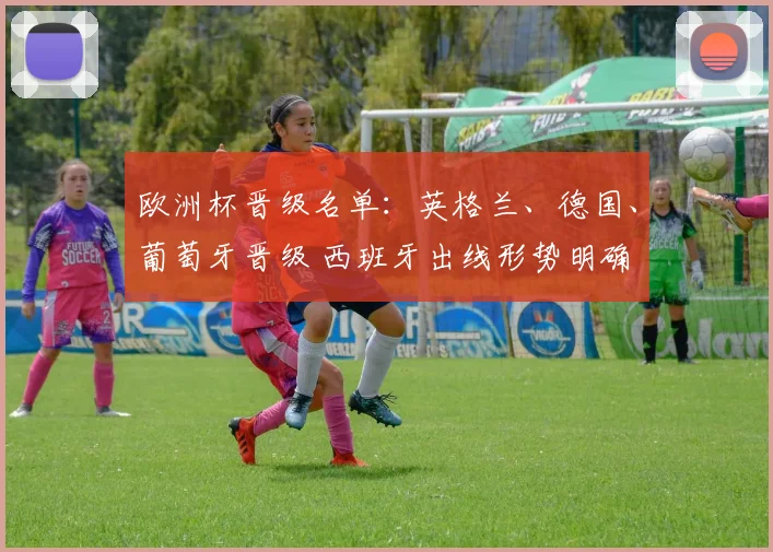欧洲杯晋级名单：英格兰、德国、葡萄牙晋级 西班牙出线形势明确 小组对决受关注