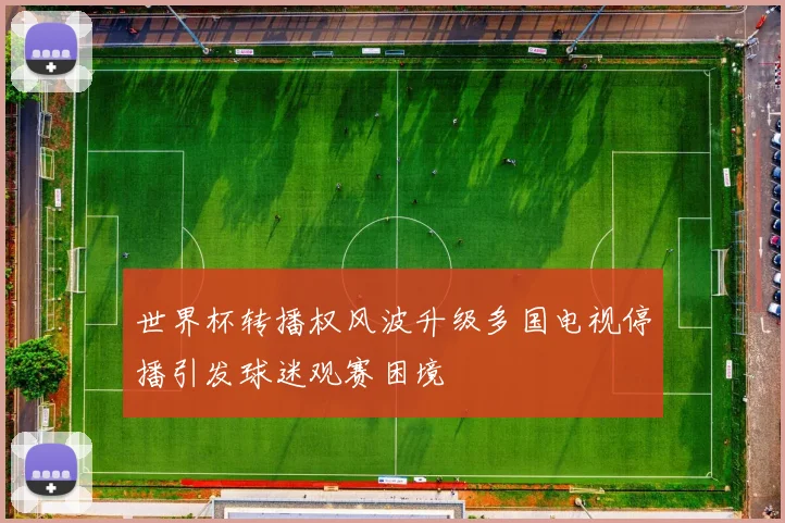 世界杯转播权风波升级多国电视停播引发球迷观赛困境