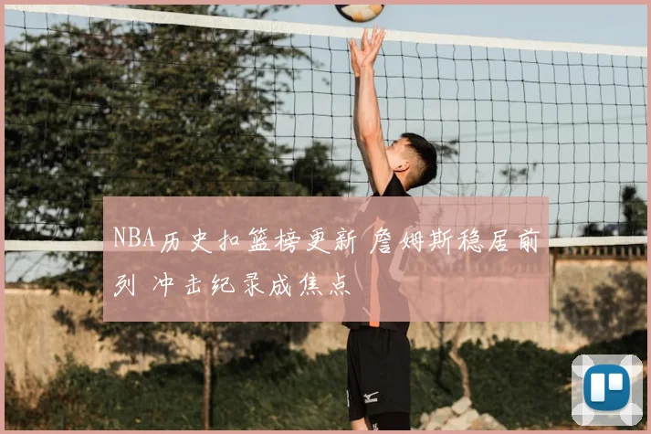 NBA历史扣篮榜更新 詹姆斯稳居前列 冲击纪录成焦点