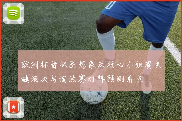 欧洲杯晋级图想象及核心小组赛关键场次与淘汰赛对阵预测看点