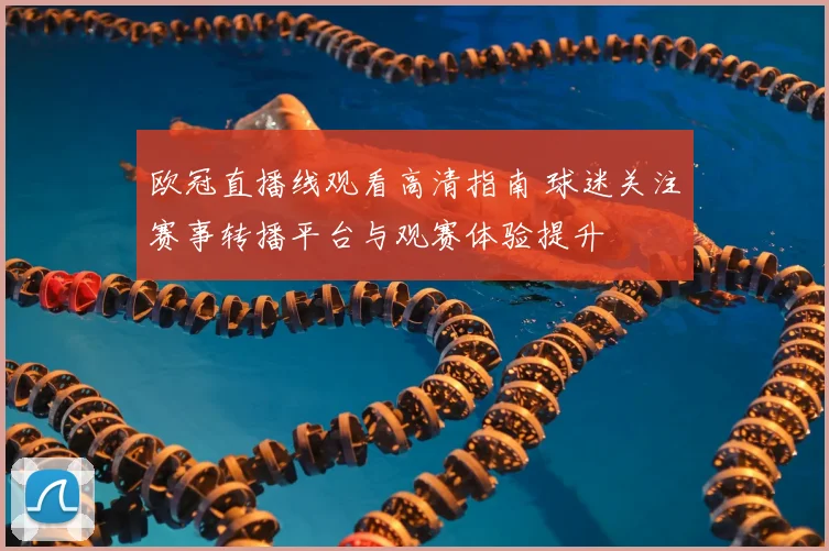 欧冠直播线观看高清指南 球迷关注赛事转播平台与观赛体验提升