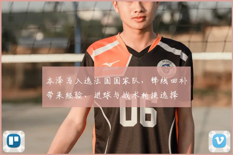 本泽马入选法国国家队，锋线回补带来经验、进球与战术轮换选择