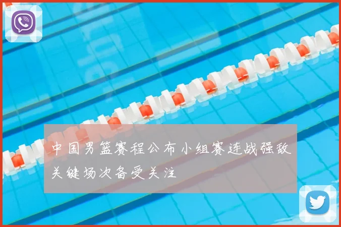 中国男篮赛程公布小组赛连战强敌关键场次备受关注