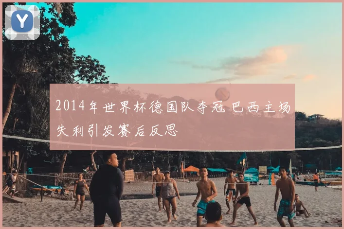 2014年世界杯德国队夺冠 巴西主场失利引发赛后反思