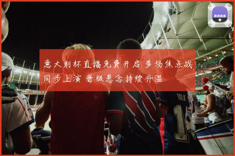 意大利杯直播免费开启 多场焦点战同步上演 晋级悬念持续升温