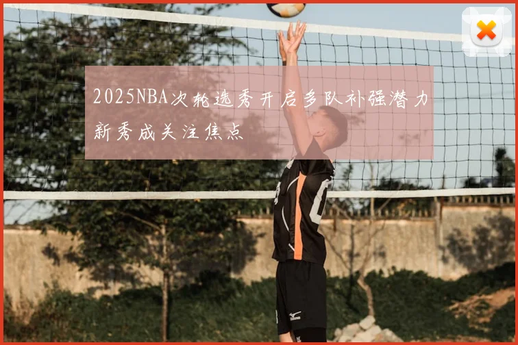 2025NBA次轮选秀开启多队补强潜力新秀成关注焦点